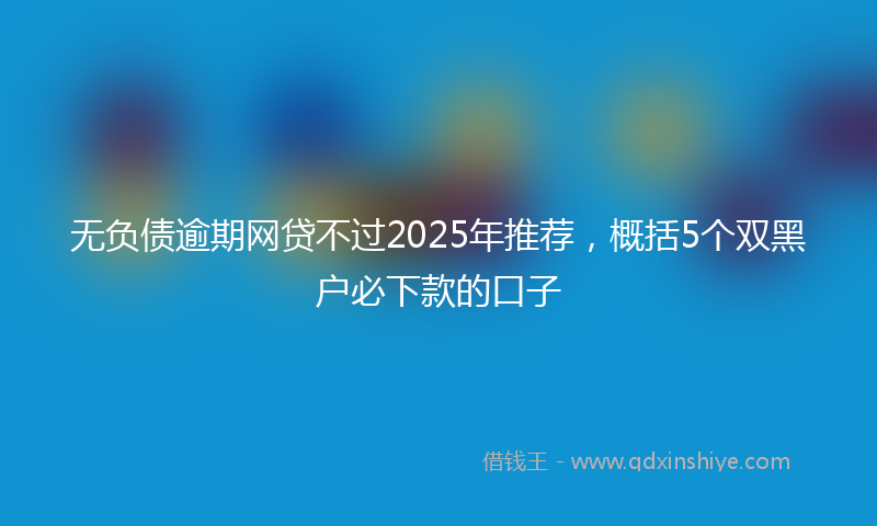 无负债逾期网贷不过2025年推荐，概括5个双黑户必下款的口子