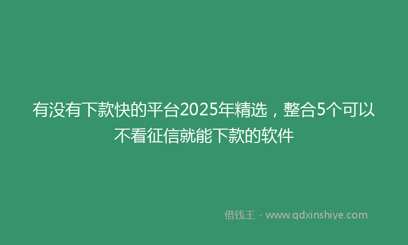 有没有下款快的平台2025年精选，整合5个可以不看征信就能下款的软件