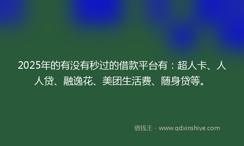 2025年的有没有秒过的借款平台有：超人卡、人人贷、融逸花、美团生活费、随身贷等。