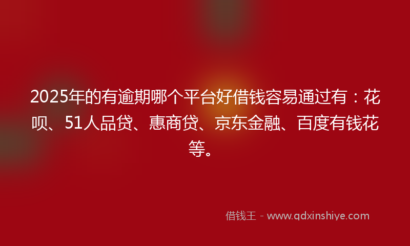 2025年的有逾期哪个平台好借钱容易通过有：花呗、51人品贷、惠商贷、京东金融、百度有钱花等。