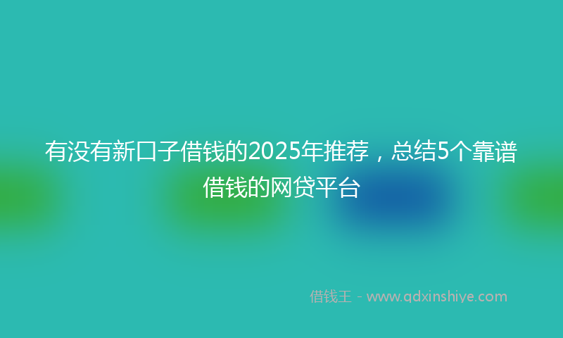 有没有新口子借钱的2025年推荐，总结5个靠谱借钱的网贷平台