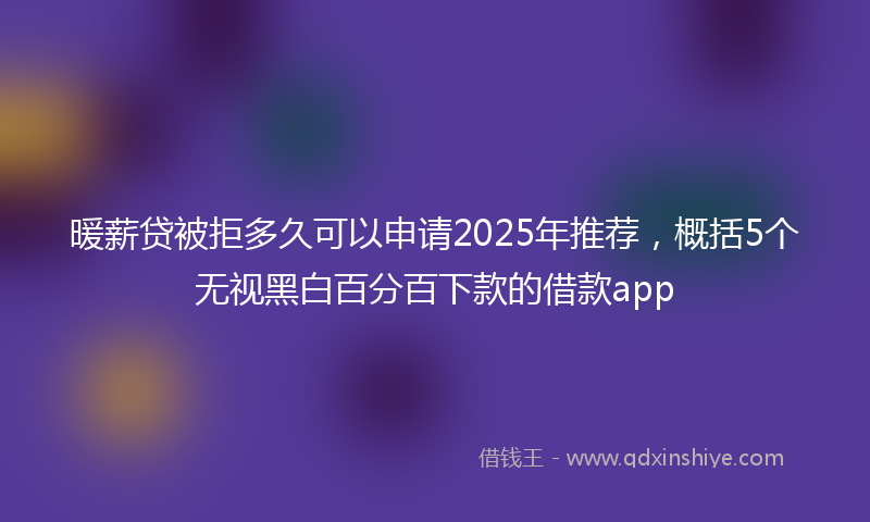 暖薪贷被拒多久可以申请2025年推荐，概括5个无视黑白百分百下款的借款app