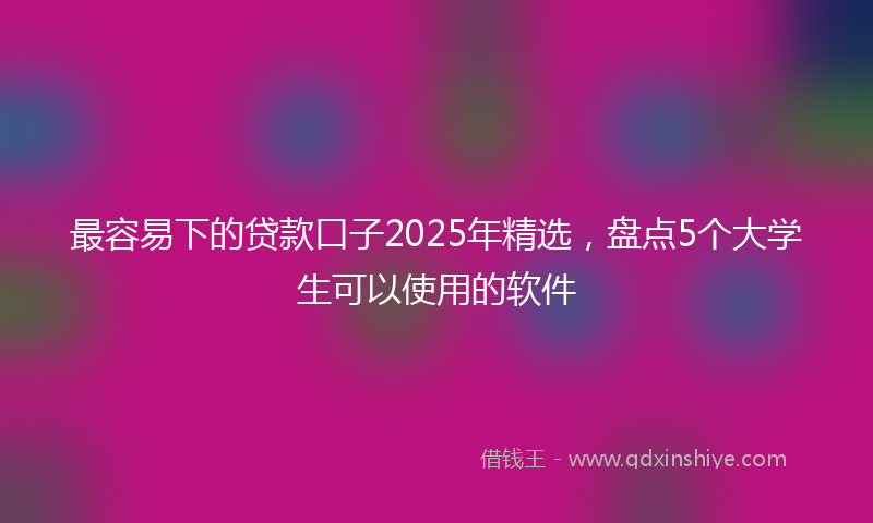 最容易下的贷款口子2025年精选，盘点5个大学生可以使用的软件