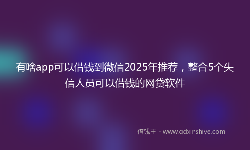 有啥app可以借钱到微信2025年推荐，整合5个失信人员可以借钱的网贷软件