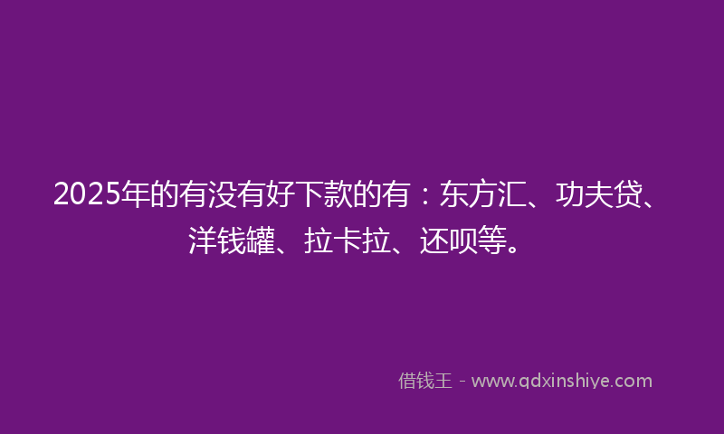 2025年的有没有好下款的有：东方汇、功夫贷、洋钱罐、拉卡拉、还呗等。