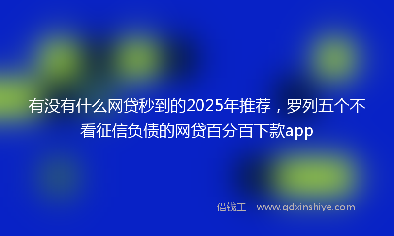 有没有什么网贷秒到的2025年推荐，罗列五个不看征信负债的网贷百分百下款app