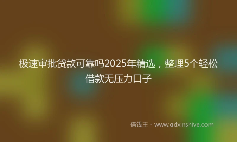 极速审批贷款可靠吗2025年精选，整理5个轻松借款无压力口子