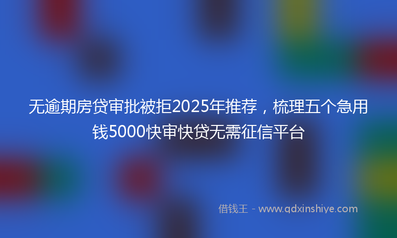 无逾期房贷审批被拒2025年推荐，梳理五个急用钱5000快审快贷无需征信平台
