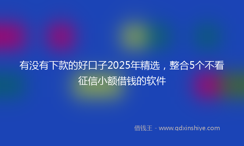 有没有下款的好口子2025年精选，整合5个不看征信小额借钱的软件