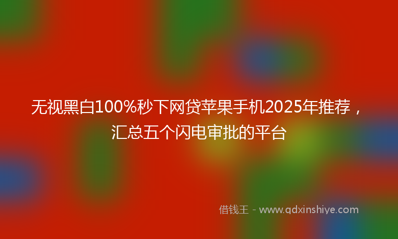 无视黑白100%秒下网贷苹果手机2025年推荐，汇总五个闪电审批的平台