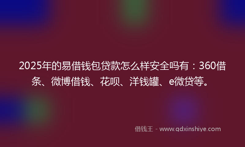 2025年的易借钱包贷款怎么样安全吗有：360借条、微博借钱、花呗、洋钱罐、e微贷等。