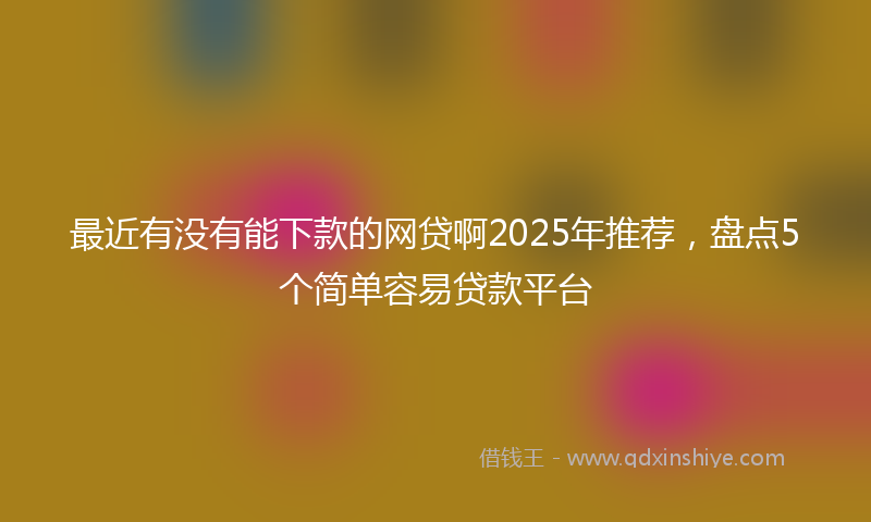 最近有没有能下款的网贷啊2025年推荐，盘点5个简单容易贷款平台