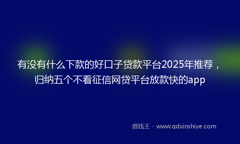 有没有什么下款的好口子贷款平台2025年推荐，归纳五个不看征信网贷平台放款快的app