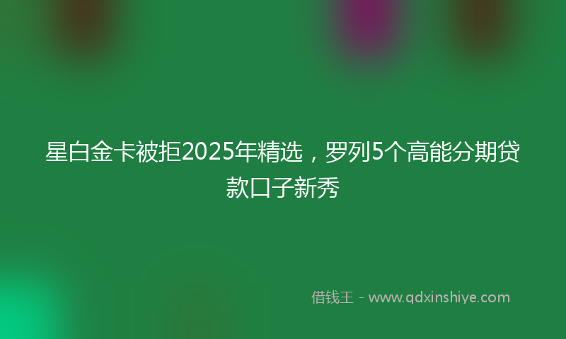 星白金卡被拒2025年精选，罗列5个高能分期贷款口子新秀