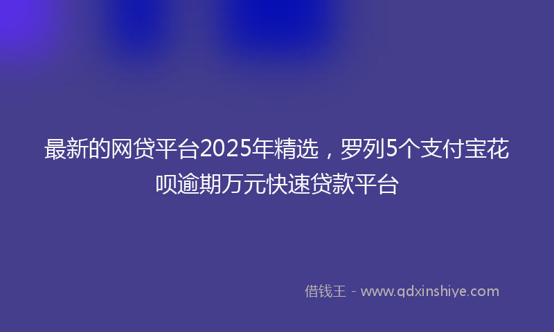 最新的网贷平台2025年精选，罗列5个支付宝花呗逾期万元快速贷款平台