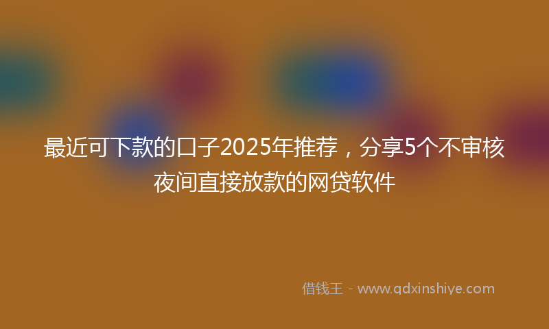 最近可下款的口子2025年推荐，分享5个不审核夜间直接放款的网贷软件