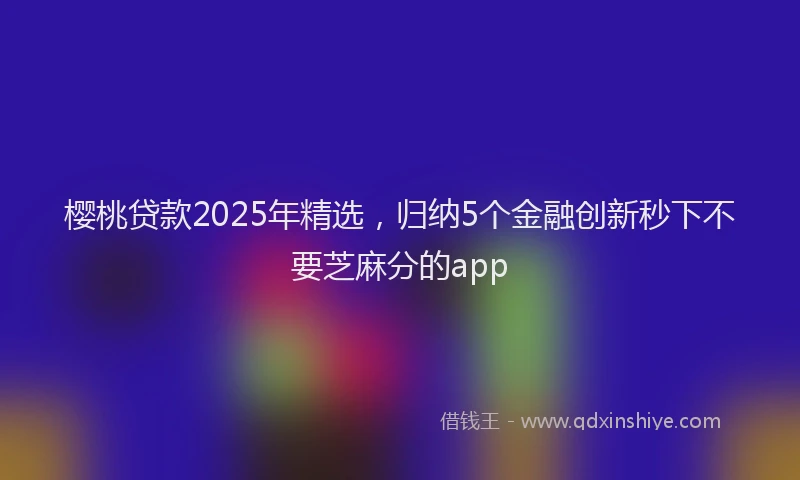樱桃贷款2025年精选，归纳5个金融创新秒下不要芝麻分的app