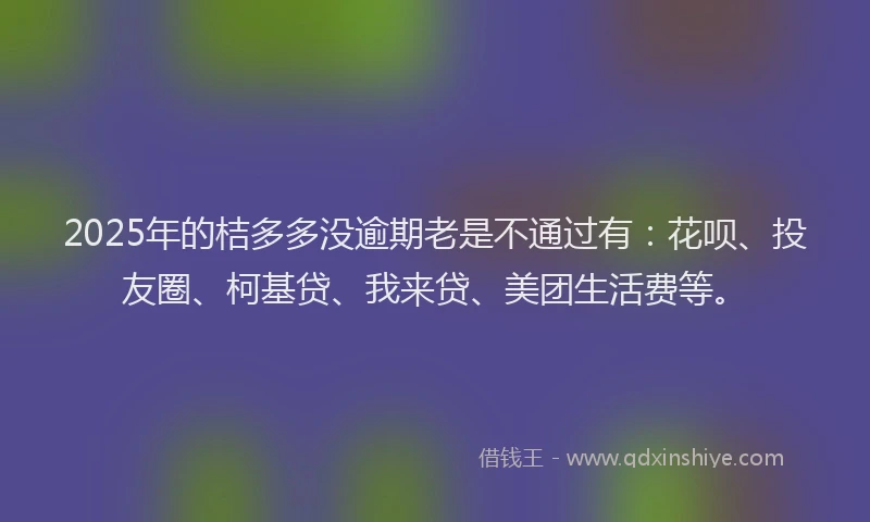 2025年的桔多多没逾期老是不通过有：花呗、投友圈、柯基贷、我来贷、美团生活费等。