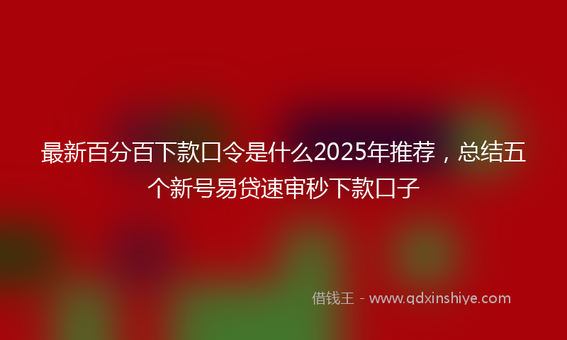最新百分百下款口令是什么2025年推荐，总结五个新号易贷速审秒下款口子
