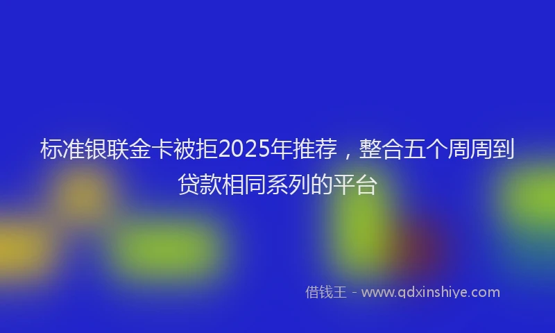 标准银联金卡被拒2025年推荐，整合五个周周到贷款相同系列的平台
