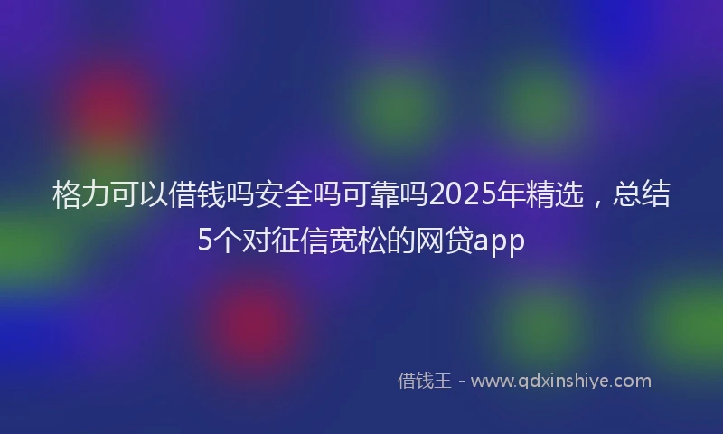 格力可以借钱吗安全吗可靠吗2025年精选，总结5个对征信宽松的网贷app