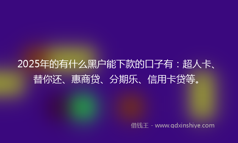2025年的有什么黑户能下款的口子有：超人卡、替你还、惠商贷、分期乐、信用卡贷等。