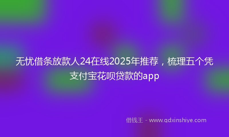 无忧借条放款人24在线2025年推荐，梳理五个凭支付宝花呗贷款的app
