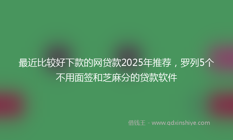最近比较好下款的网贷款2025年推荐，罗列5个不用面签和芝麻分的贷款软件