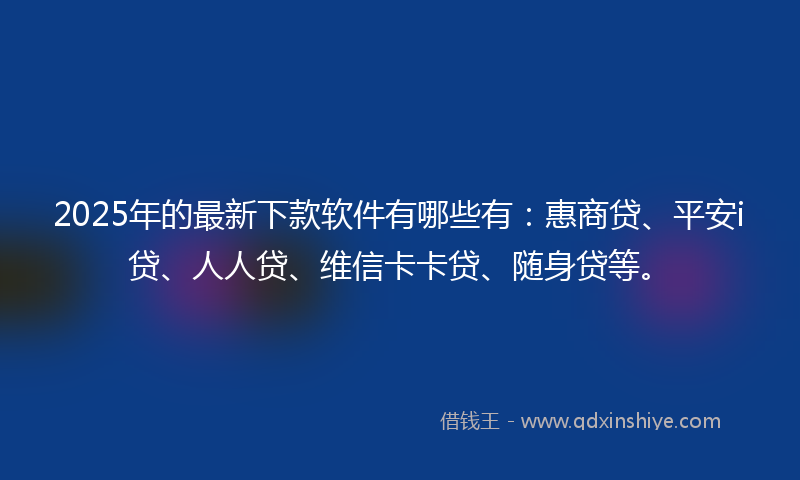 2025年的最新下款软件有哪些有：惠商贷、平安i贷、人人贷、维信卡卡贷、随身贷等。