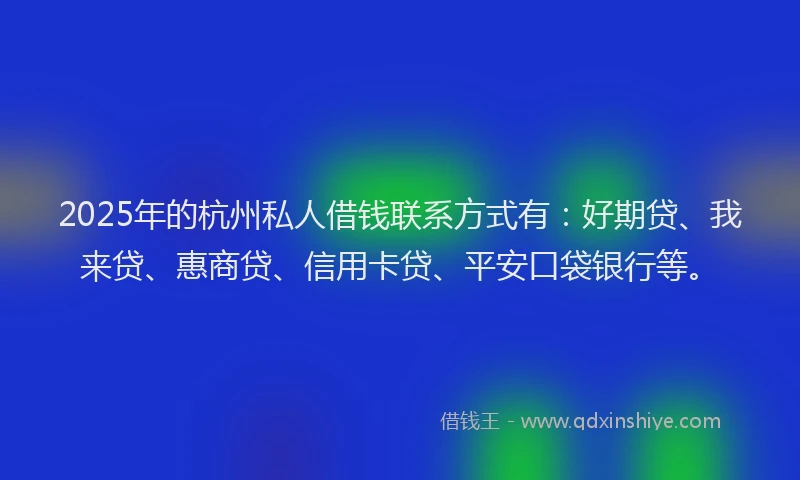 2025年的杭州私人借钱联系方式有：好期贷、我来贷、惠商贷、信用卡贷、平安口袋银行等。