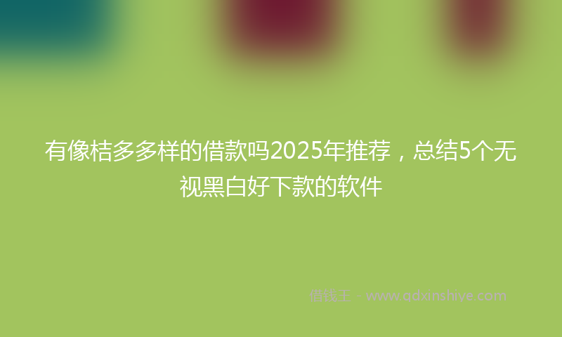 有像桔多多样的借款吗2025年推荐，总结5个无视黑白好下款的软件