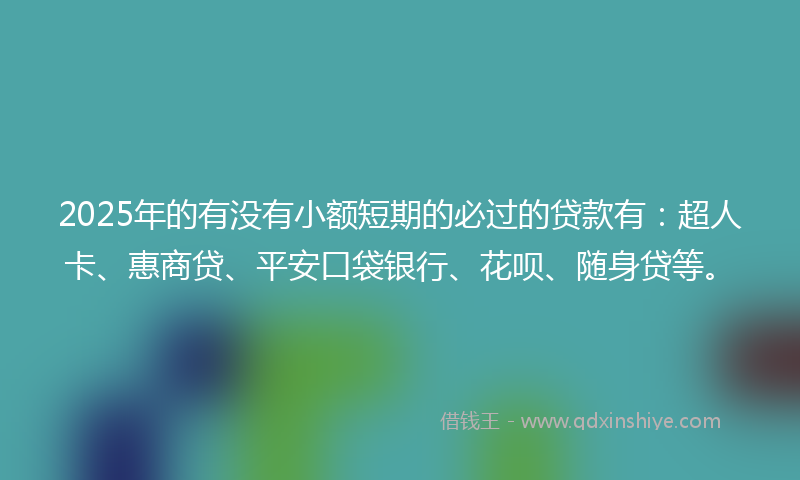 2025年的有没有小额短期的必过的贷款有：超人卡、惠商贷、平安口袋银行、花呗、随身贷等。