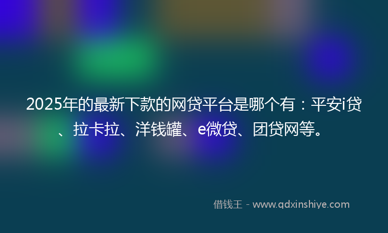 2025年的最新下款的网贷平台是哪个有：平安i贷、拉卡拉、洋钱罐、e微贷、团贷网等。