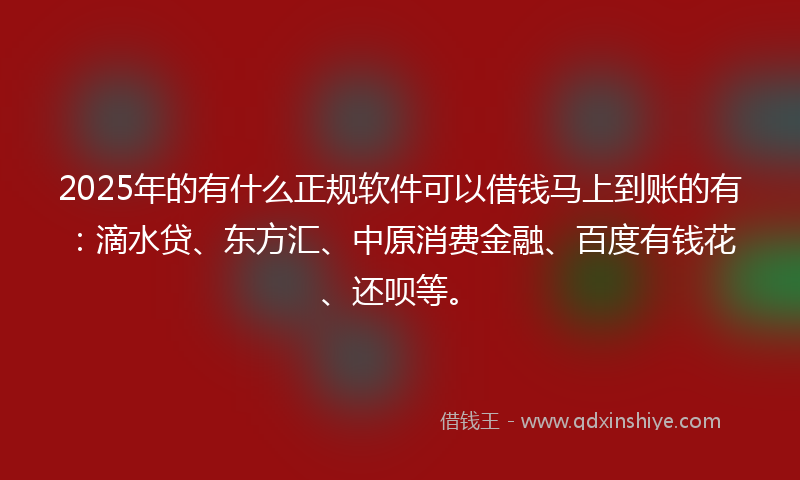 2025年的有什么正规软件可以借钱马上到账的有：滴水贷、东方汇、中原消费金融、百度有钱花、还呗等。