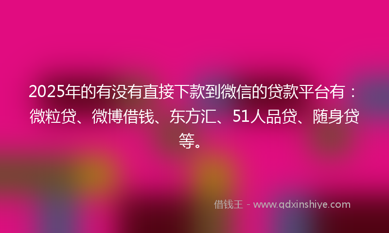 2025年的有没有直接下款到微信的贷款平台有：微粒贷、微博借钱、东方汇、51人品贷、随身贷等。