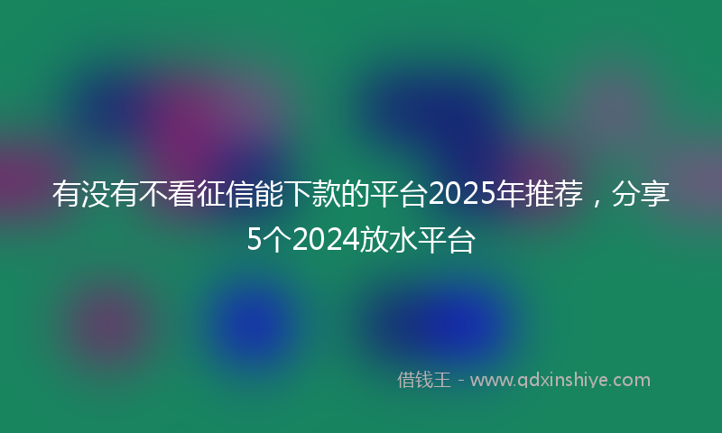 有没有不看征信能下款的平台2025年推荐，分享5个2024放水平台