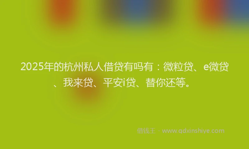 2025年的杭州私人借贷有吗有：微粒贷、e微贷、我来贷、平安i贷、替你还等。