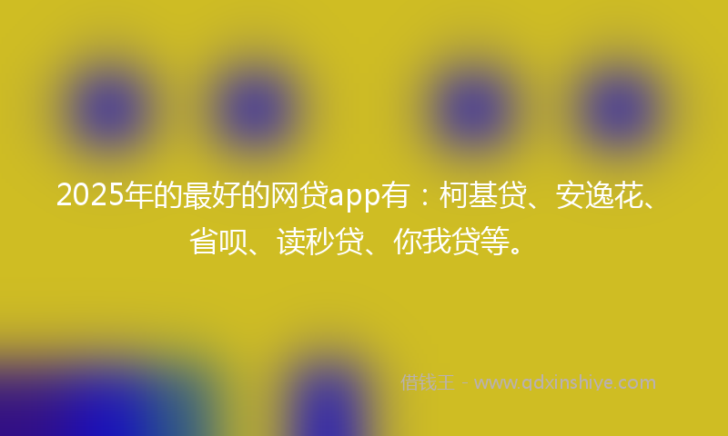 2025年的最好的网贷app有：柯基贷、安逸花、省呗、读秒贷、你我贷等。