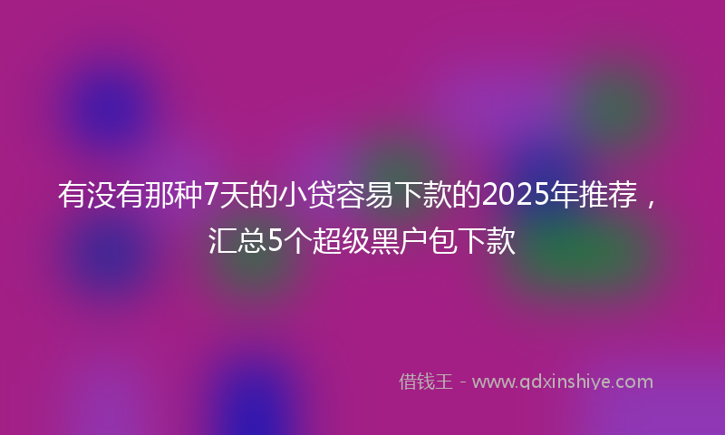 有没有那种7天的小贷容易下款的2025年推荐，汇总5个超级黑户包下款