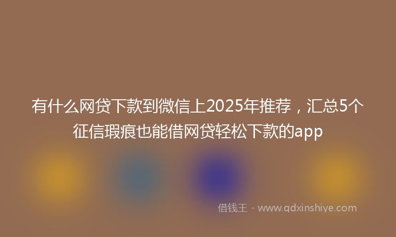 有什么网贷下款到微信上2025年推荐，汇总5个征信瑕疵也能借网贷轻松下款的app