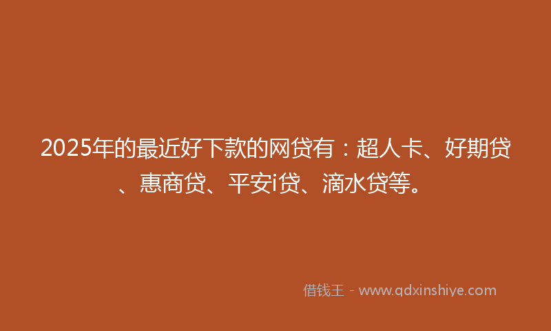 2025年的最近好下款的网贷有：超人卡、好期贷、惠商贷、平安i贷、滴水贷等。
