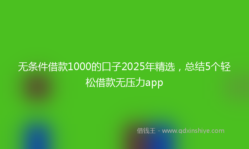 无条件借款1000的口子2025年精选，总结5个轻松借款无压力app