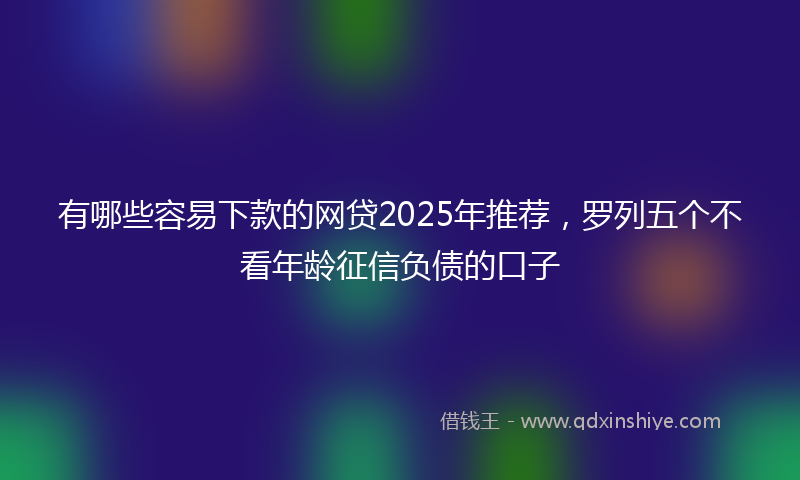 有哪些容易下款的网贷2025年推荐，罗列五个不看年龄征信负债的口子