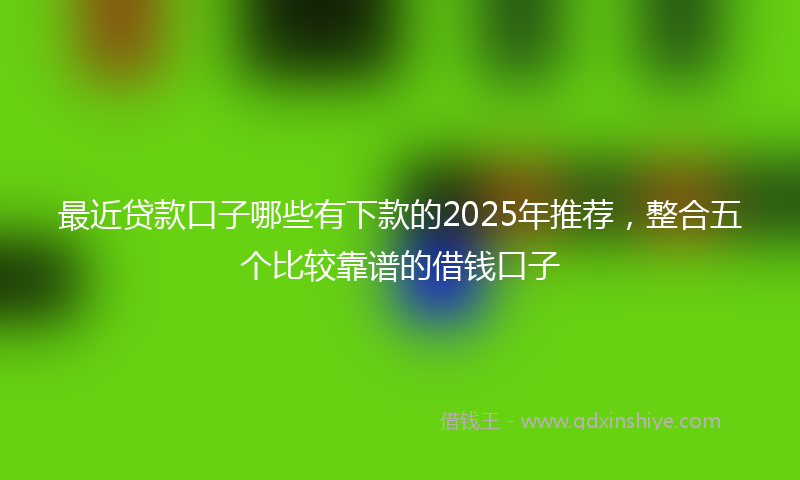 最近贷款口子哪些有下款的2025年推荐，整合五个比较靠谱的借钱口子