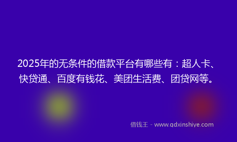 2025年的无条件的借款平台有哪些有：超人卡、快贷通、百度有钱花、美团生活费、团贷网等。