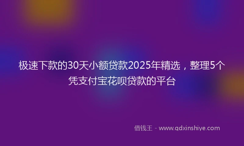 极速下款的30天小额贷款2025年精选，整理5个凭支付宝花呗贷款的平台