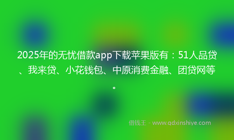 2025年的无忧借款app下载苹果版有：51人品贷、我来贷、小花钱包、中原消费金融、团贷网等。