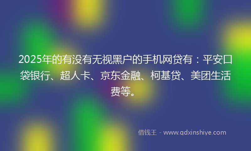 2025年的有没有无视黑户的手机网贷有：平安口袋银行、超人卡、京东金融、柯基贷、美团生活费等。