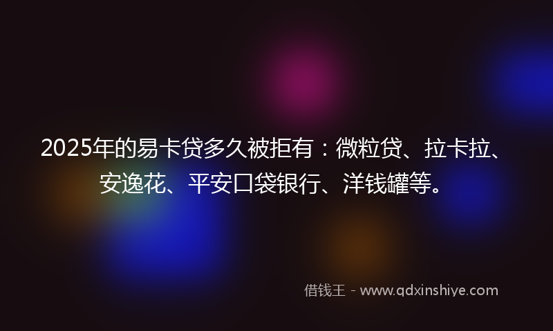 2025年的易卡贷多久被拒有：微粒贷、拉卡拉、安逸花、平安口袋银行、洋钱罐等。