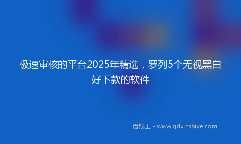 极速审核的平台2025年精选，罗列5个无视黑白好下款的软件